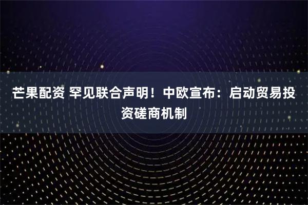 芒果配资 罕见联合声明！中欧宣布：启动贸易投资磋商机制