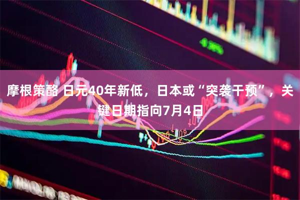 摩根策酪 日元40年新低，日本或“突袭干预”，关键日期指向7月4日
