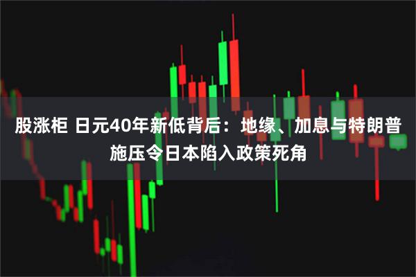 股涨柜 日元40年新低背后：地缘、加息与特朗普施压令日本陷入政策死角