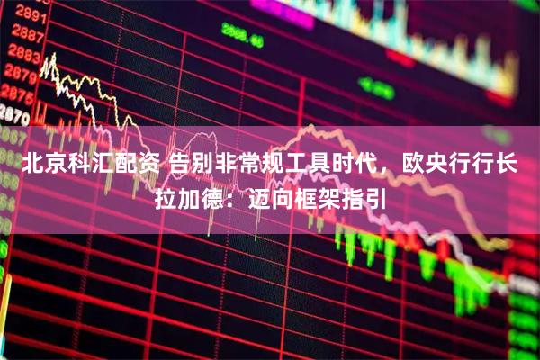 北京科汇配资 告别非常规工具时代，欧央行行长拉加德：迈向框架指引