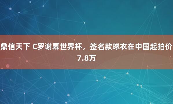 鼎信天下 C罗谢幕世界杯，签名款球衣在中国起拍价7.8万