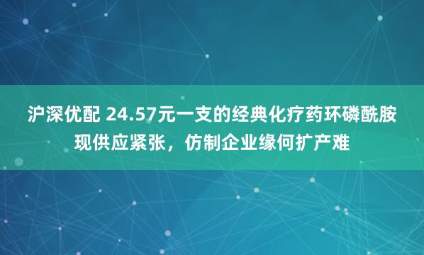 沪深优配 24.57元一支的经典化疗药环磷酰胺现供应紧张，仿制企业缘何扩产难
