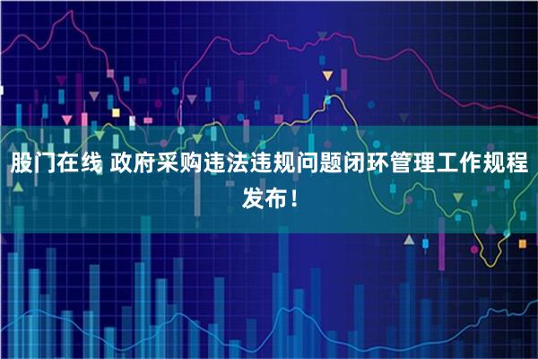 股门在线 政府采购违法违规问题闭环管理工作规程发布！