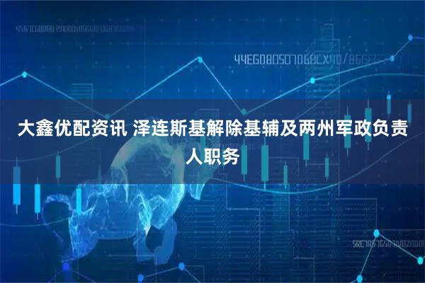大鑫优配资讯 泽连斯基解除基辅及两州军政负责人职务