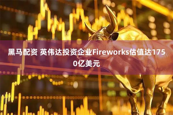 黑马配资 英伟达投资企业Fireworks估值达1750亿美元
