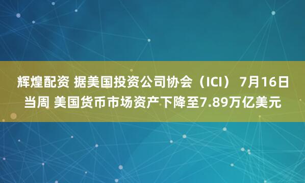 辉煌配资 据美国投资公司协会（ICI） 7月16日当周 美国货币市场资产下降至7.89万亿美元