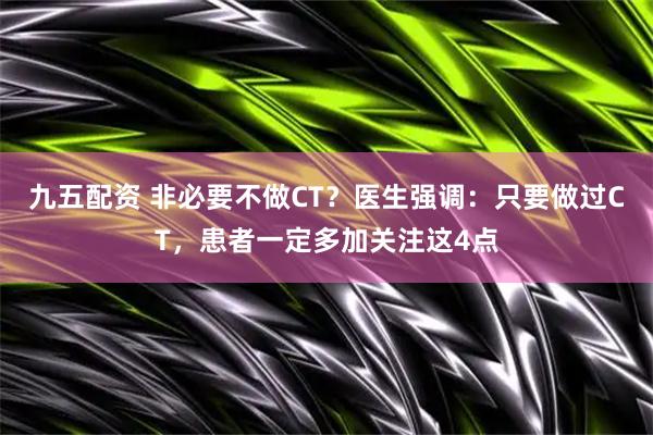 九五配资 非必要不做CT？医生强调：只要做过CT，患者一定多加关注这4点