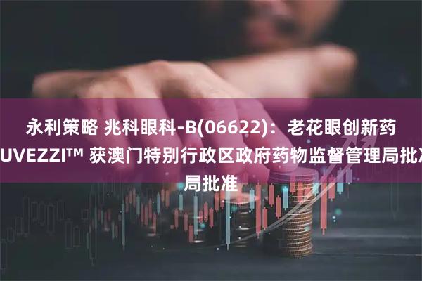 永利策略 兆科眼科-B(06622)：老花眼创新药YUVEZZI™ 获澳门特别行政区政府药物监督管理局批准