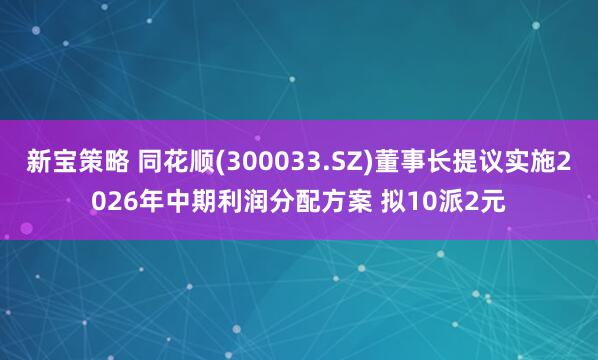 新宝策略 同花顺(300033.SZ)董事长提议实施2026年中期利润分配方案 拟10派2元