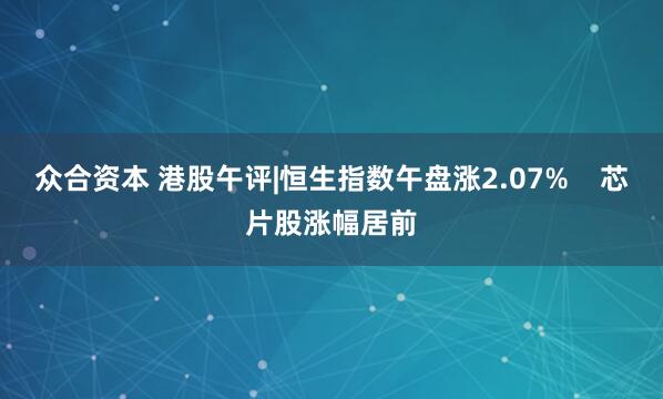 众合资本 港股午评|恒生指数午盘涨2.07%    芯片股涨幅居前