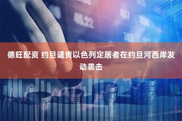 德旺配资 约旦谴责以色列定居者在约旦河西岸发动袭击