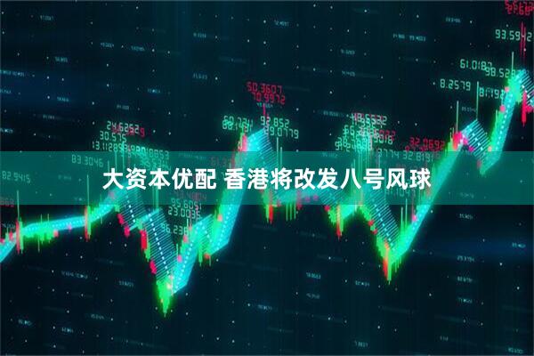 大资本优配 香港将改发八号风球