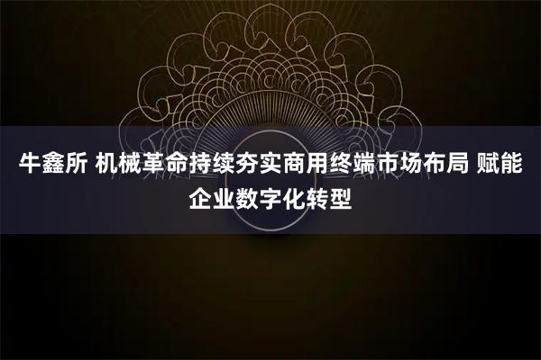 牛鑫所 机械革命持续夯实商用终端市场布局 赋能企业数字化转型