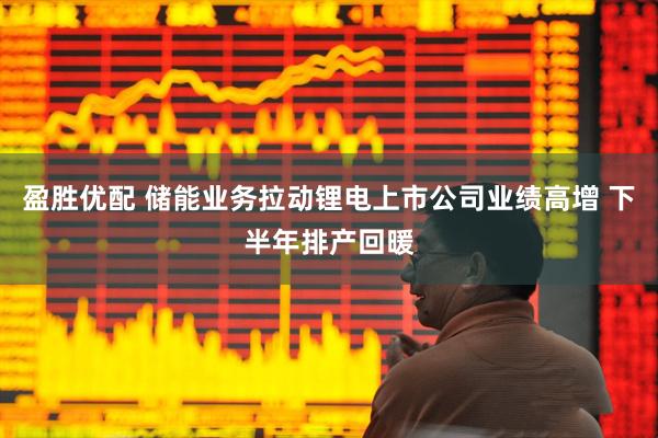 盈胜优配 储能业务拉动锂电上市公司业绩高增 下半年排产回暖