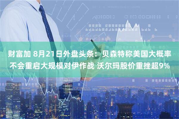 财富加 8月21日外盘头条：贝森特称美国大概率不会重启大规模对伊作战 沃尔玛股价重挫超9%