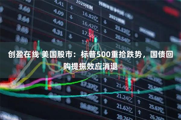 创盈在线 美国股市：标普500重拾跌势，国债回购提振效应消退
