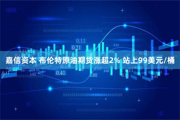 嘉信资本 布伦特原油期货涨超2% 站上99美元/桶
